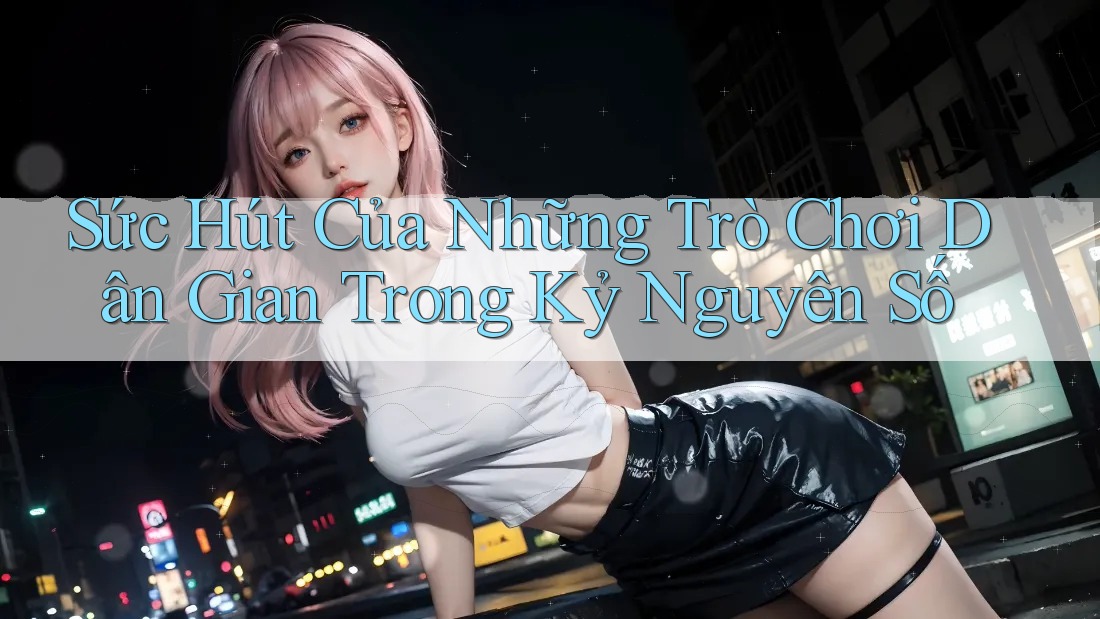 Sức Hút Của Những Trò Chơi Dân Gian Trong Kỷ Nguyên Số Sức Hút Của Những Trò Chơi Dân Gian Trong Kỷ Nguyên Số