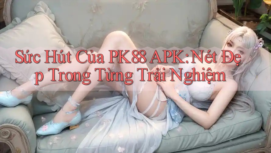 Sức Hút Của PK88 APK: Nét Đẹp Trong Từng Trải Nghiệm Sức Hút Của PK88 APK: Nét Đẹp Trong Từng Trải Nghiệm