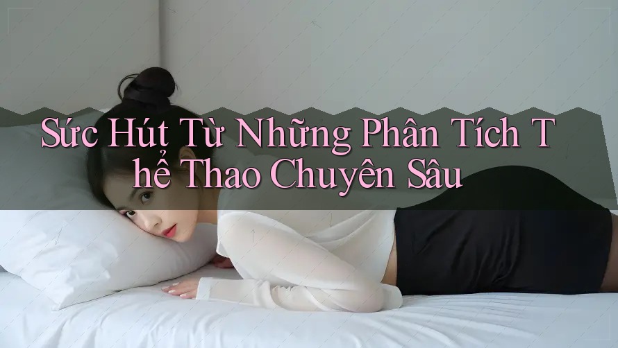Sức Hút Từ Những Phân Tích Thể Thao Chuyên Sâu Sức Hút Từ Những Phân Tích Thể Thao Chuyên Sâu