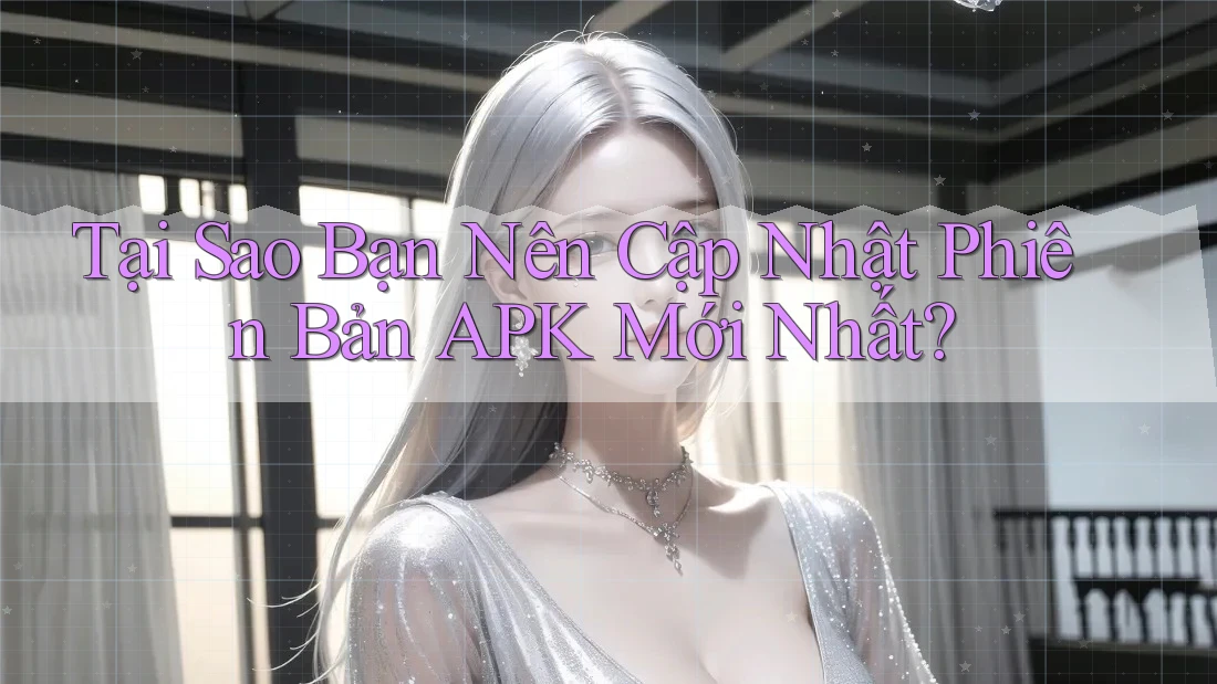Tại Sao Bạn Nên Cập Nhật Phiên Bản APK Mới Nhất?
