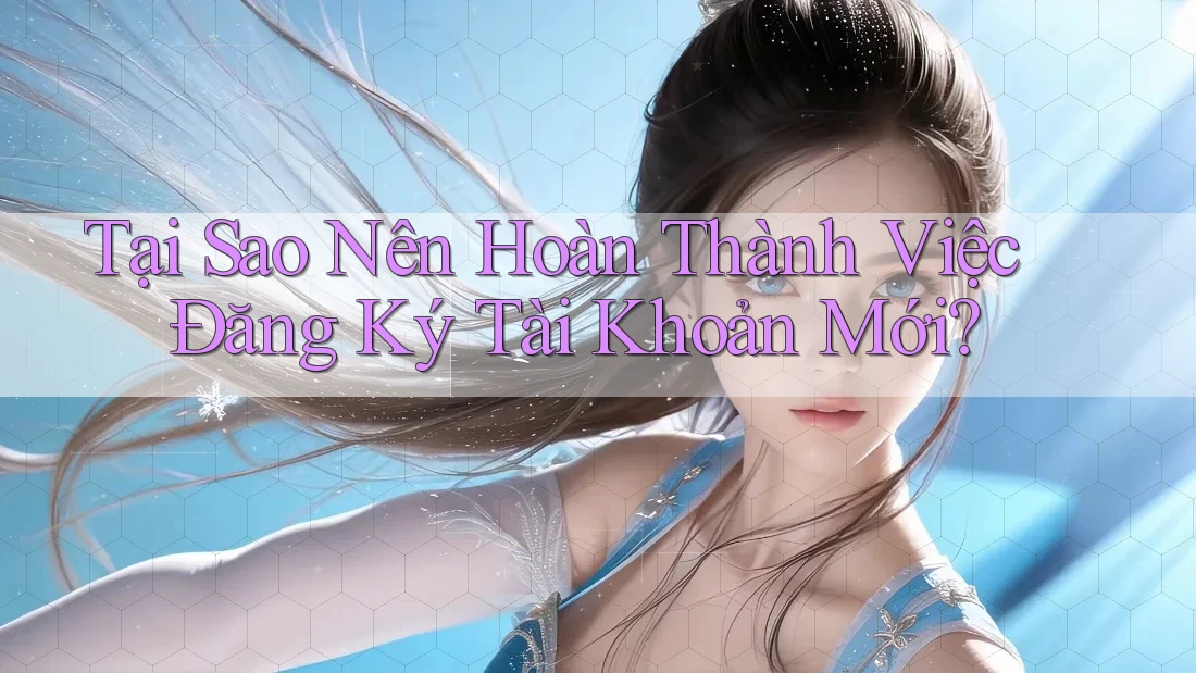 Tại Sao Nên Hoàn Thành Việc Đăng Ký Tài Khoản Mới? Tại Sao Nên Hoàn Thành Việc Đăng Ký Tài Khoản Mới?