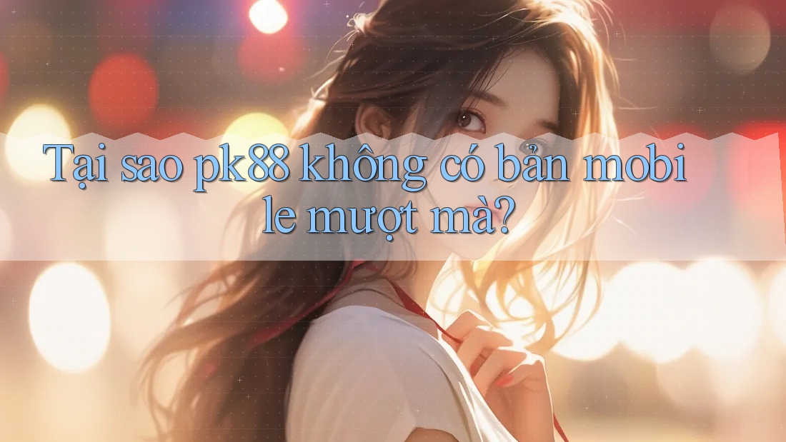 Tại sao pk88 không có bản mobile mượt mà? Tại sao pk88 không có bản mobile mượt mà?