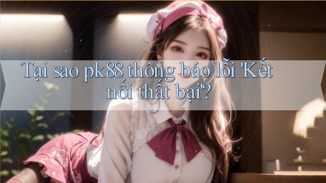 Tại sao pk88 thông báo lỗi 'Kết nối thất bại'? Tại sao pk88 thông báo lỗi 'Kết nối thất bại'?