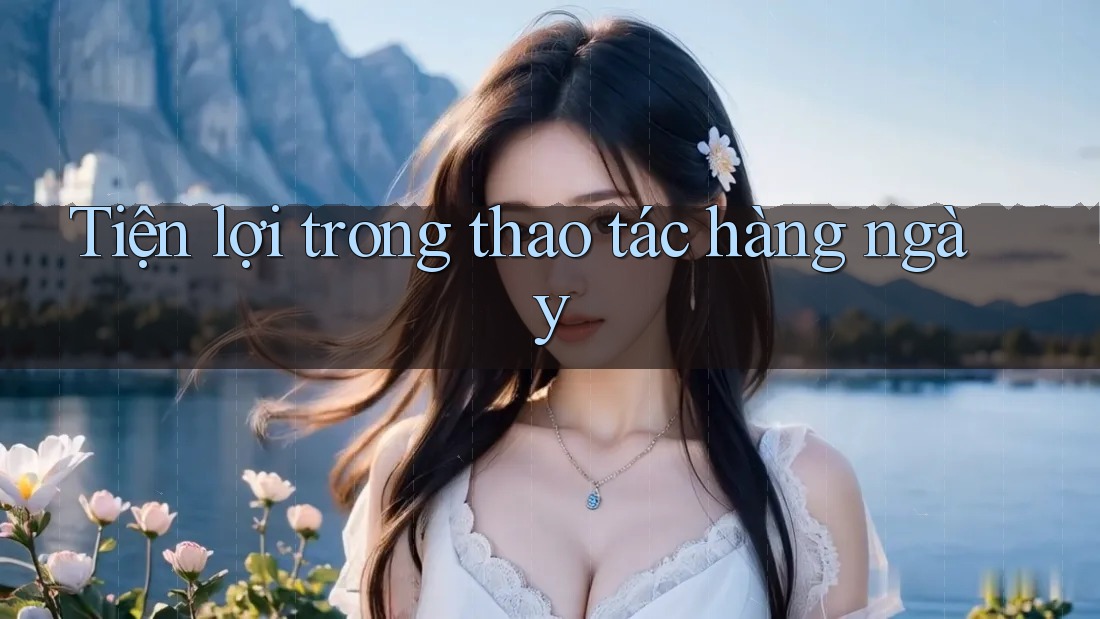 Tiện lợi trong thao tác hàng ngày Tiện lợi trong thao tác hàng ngày