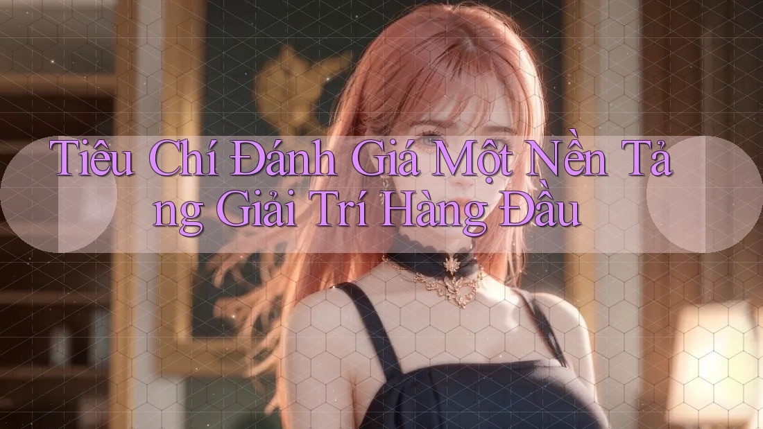 Tiêu Chí Đánh Giá Một Nền Tảng Giải Trí Hàng Đầu