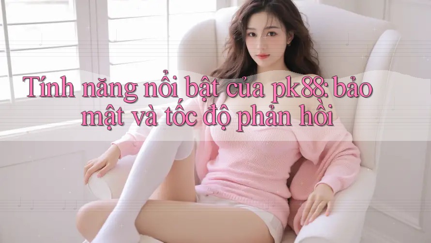 Tính năng nổi bật của pk88: bảo mật và tốc độ phản hồi Tính năng nổi bật của pk88: bảo mật và tốc độ phản hồi