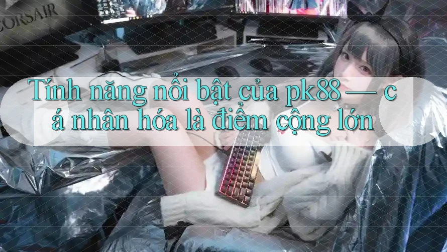 Tính năng nổi bật của pk88 — cá nhân hóa là điểm cộng lớn Tính năng nổi bật của pk88 — cá nhân hóa là điểm cộng lớn