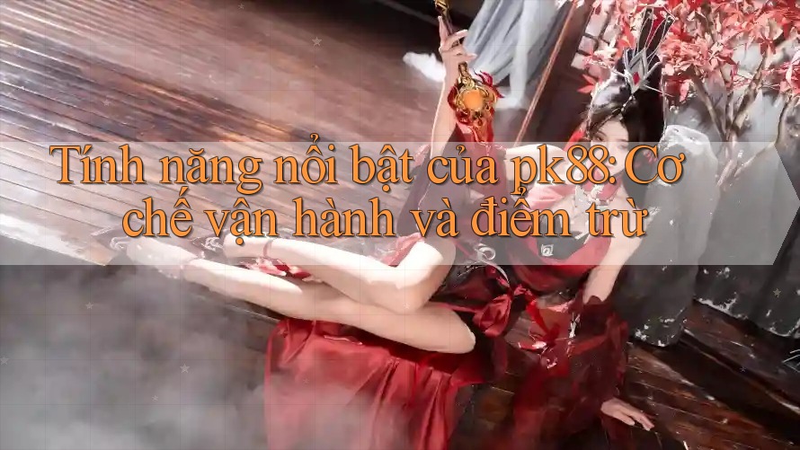 Tính năng nổi bật của pk88: Cơ chế vận hành và điểm trừ