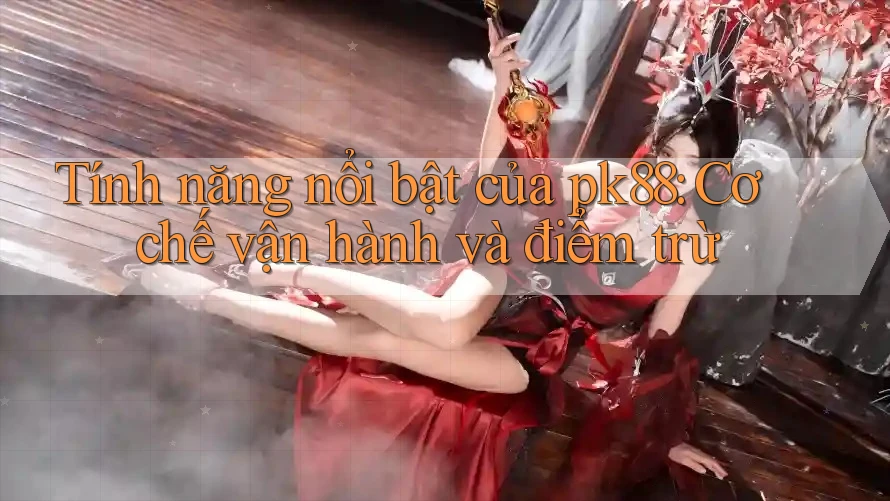 Tính năng nổi bật của pk88: Cơ chế vận hành và điểm trừ Tính năng nổi bật của pk88: Cơ chế vận hành và điểm trừ