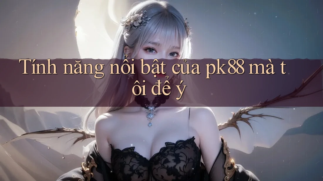 Tính năng nổi bật của pk88 mà tôi để ý