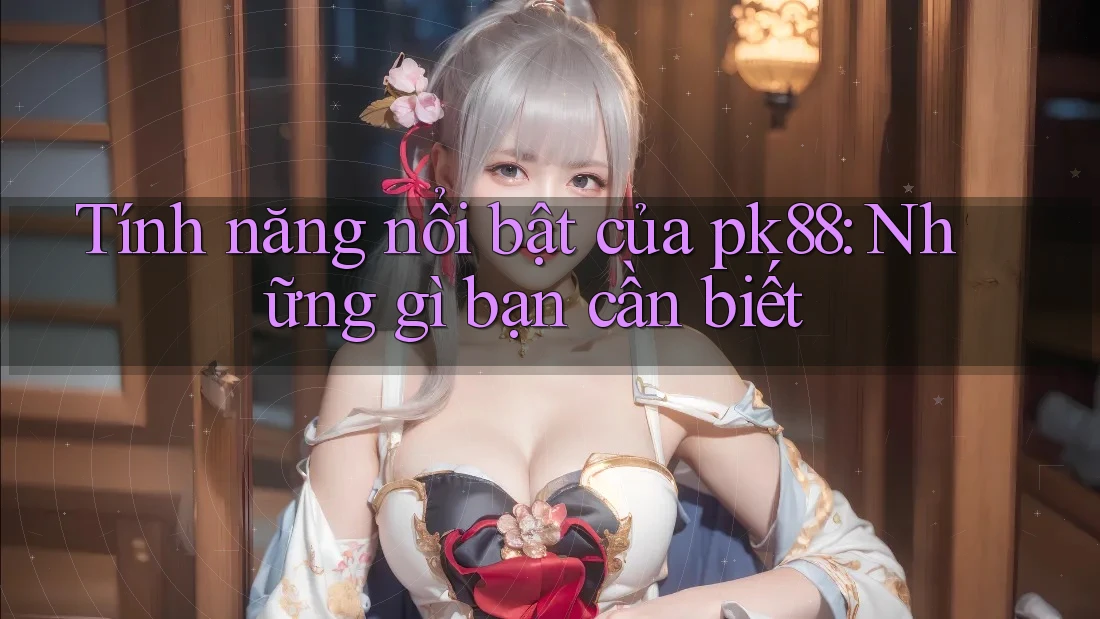 Tính năng nổi bật của pk88: Những gì bạn cần biết