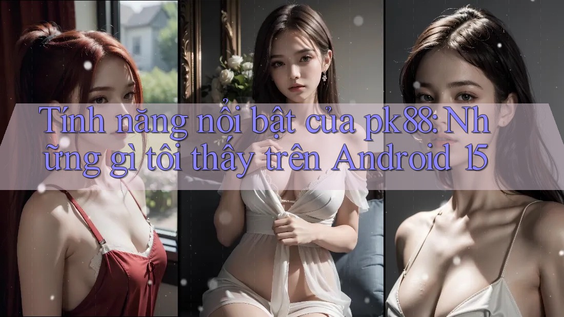 Tính năng nổi bật của pk88: Những gì tôi thấy trên Android 15 Tính năng nổi bật của pk88: Những gì tôi thấy trên Android 15