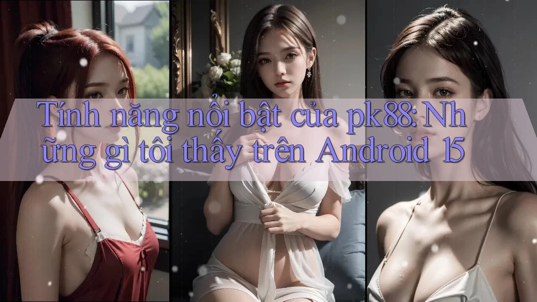Tính năng nổi bật của pk88: Những gì tôi thấy trên Android 15 Tính năng nổi bật của pk88: Những gì tôi thấy trên Android 15