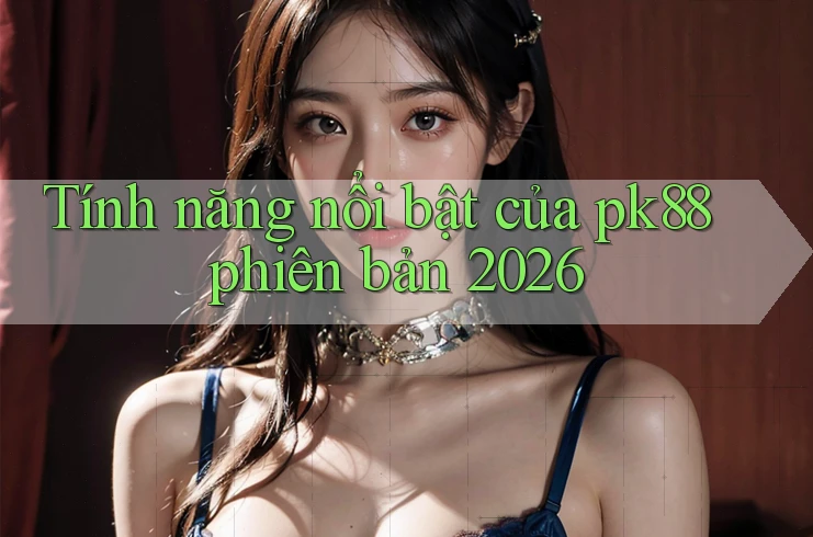 Tính năng nổi bật của pk88 phiên bản 2026 Tính năng nổi bật của pk88 phiên bản 2026