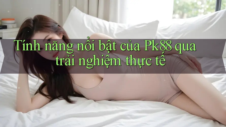 Tính năng nổi bật của Pk88 qua trải nghiệm thực tế