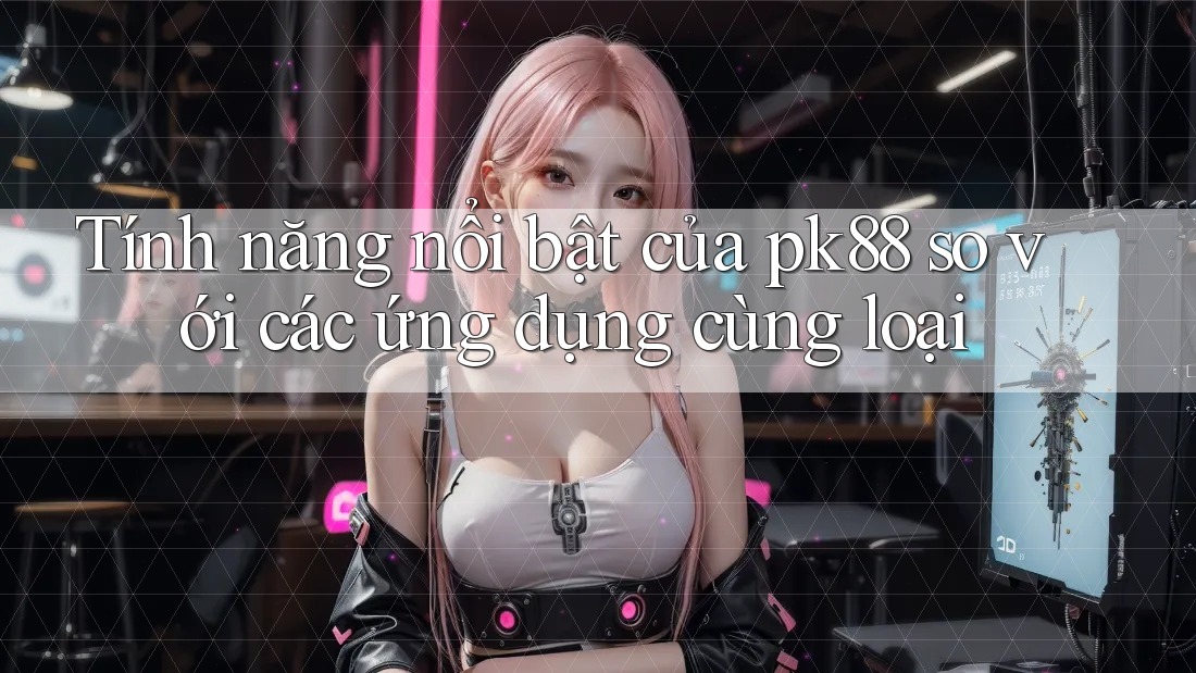 Tính năng nổi bật của pk88 so với các ứng dụng cùng loại Tính năng nổi bật của pk88 so với các ứng dụng cùng loại