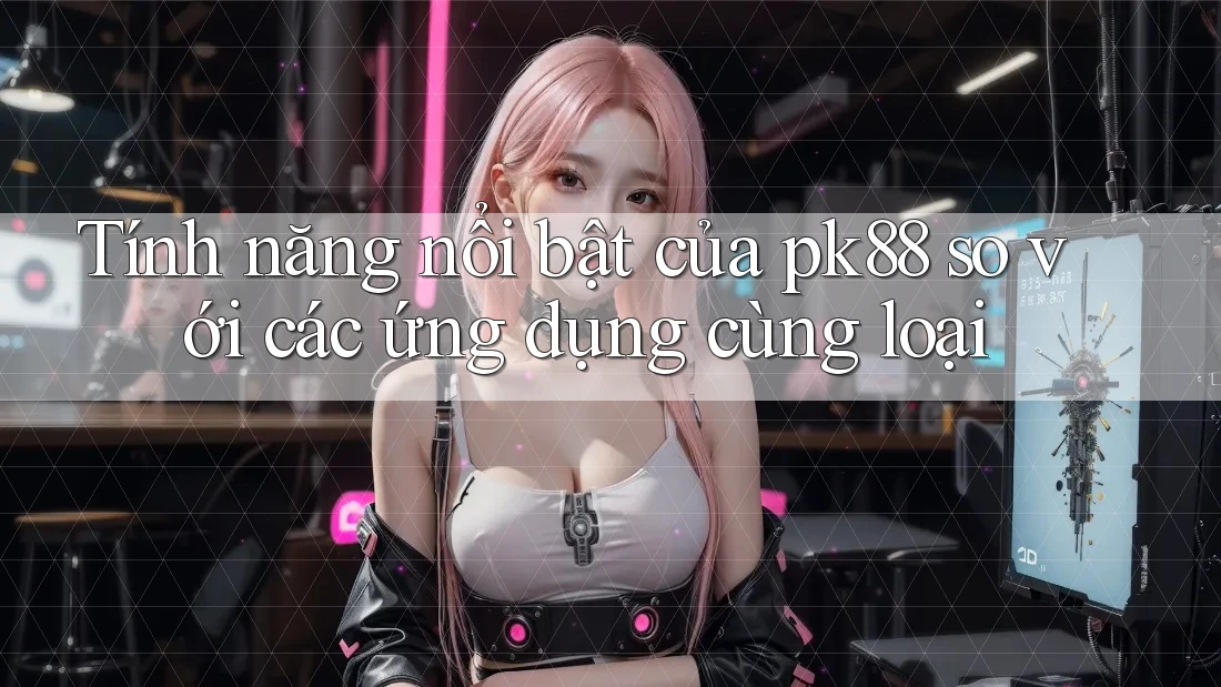 Tính năng nổi bật của pk88 so với các ứng dụng cùng loại