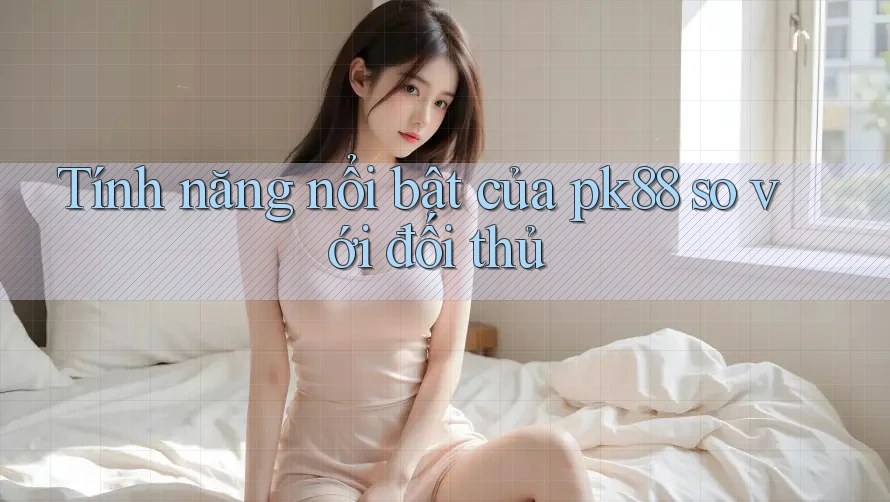 Tính năng nổi bật của pk88 so với đối thủ