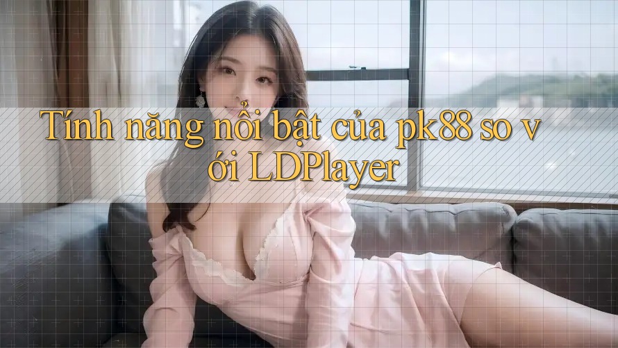Tính năng nổi bật của pk88 so với LDPlayer