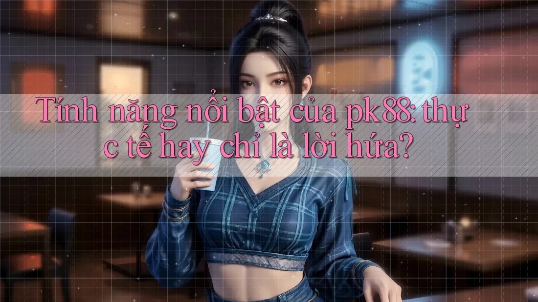 Tính năng nổi bật của pk88: thực tế hay chỉ là lời hứa? Tính năng nổi bật của pk88: thực tế hay chỉ là lời hứa?