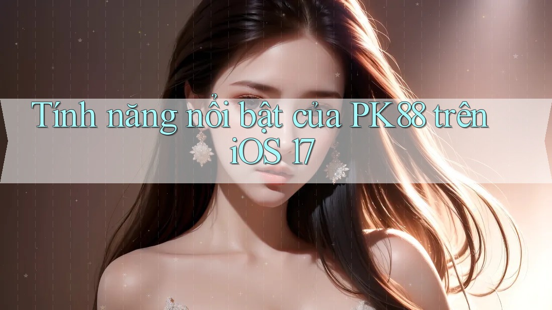 Tính năng nổi bật của PK88 trên iOS 17