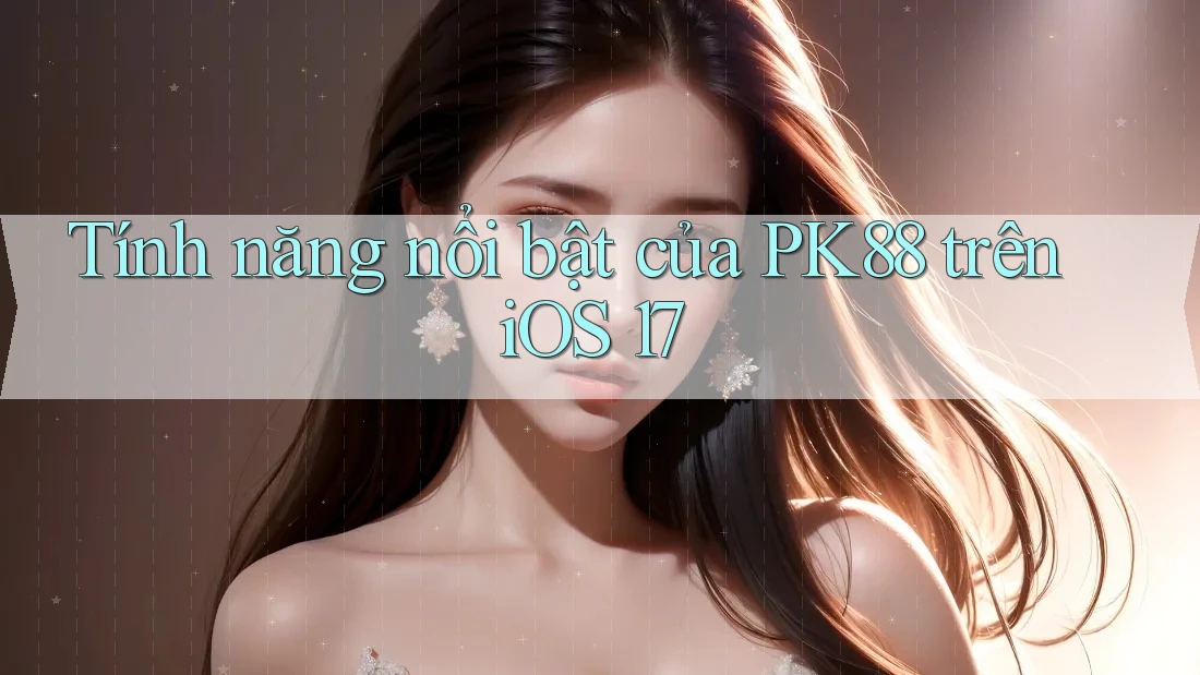 Tính năng nổi bật của PK88 trên iOS 17 Tính năng nổi bật của PK88 trên iOS 17