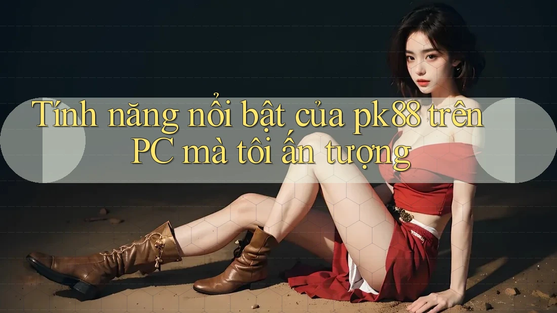 Tính năng nổi bật của pk88 trên PC mà tôi ấn tượng Tính năng nổi bật của pk88 trên PC mà tôi ấn tượng