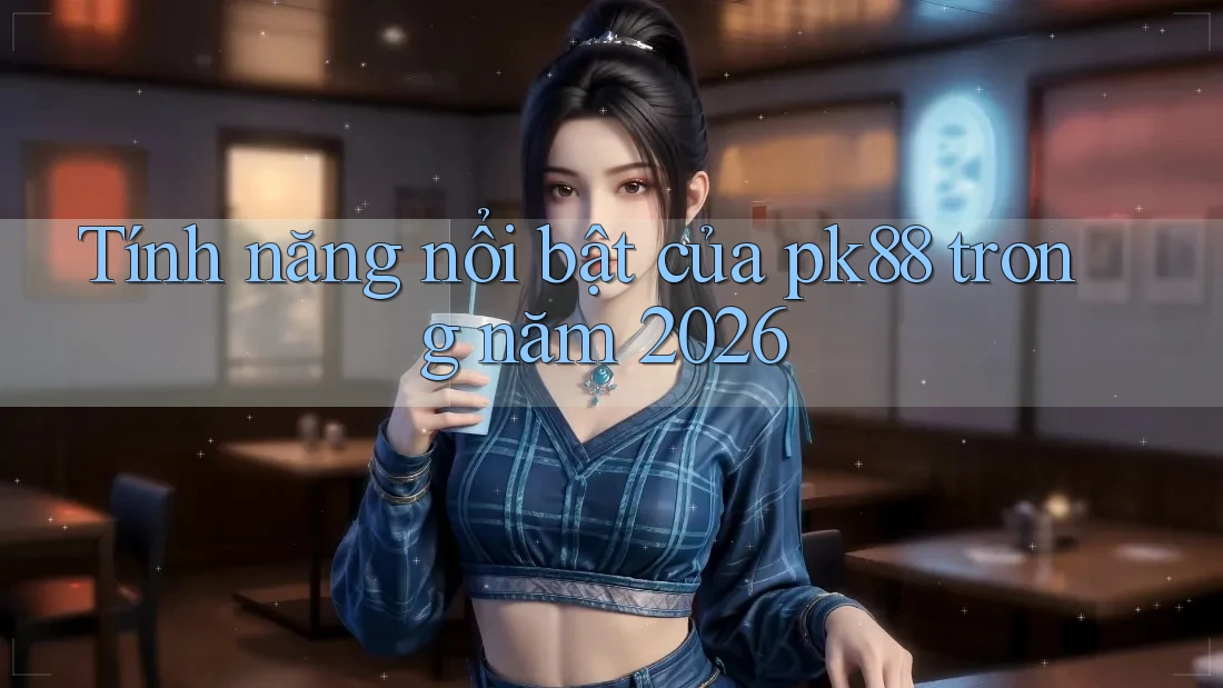 Tính năng nổi bật của pk88 trong năm 2026 Tính năng nổi bật của pk88 trong năm 2026