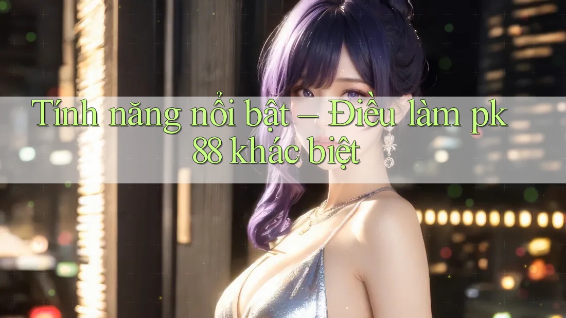 Tính năng nổi bật – Điều làm pk88 khác biệt Tính năng nổi bật – Điều làm pk88 khác biệt