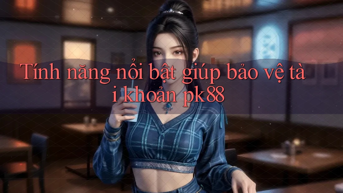 Tính năng nổi bật giúp bảo vệ tài khoản pk88