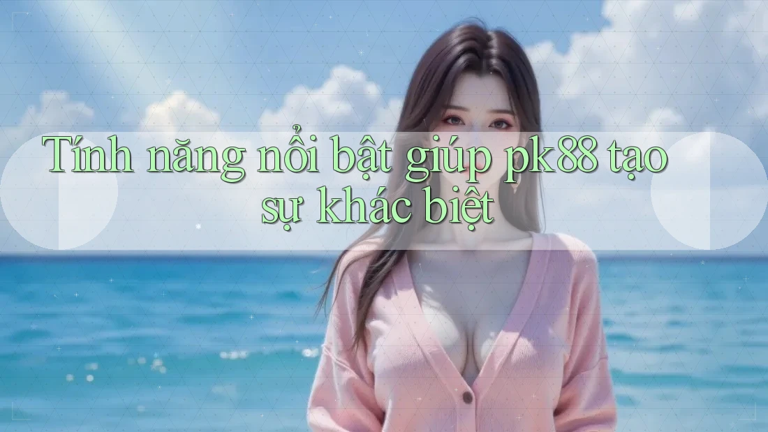 Tính năng nổi bật giúp pk88 tạo sự khác biệt