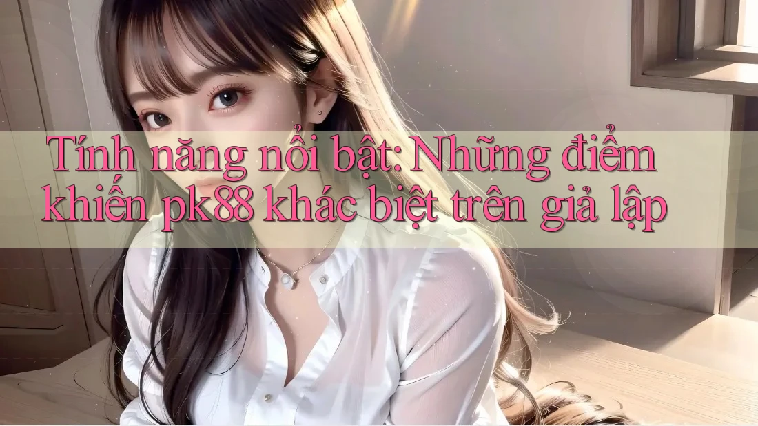 Tính năng nổi bật: Những điểm khiến pk88 khác biệt trên giả lập Tính năng nổi bật: Những điểm khiến pk88 khác biệt trên giả lập