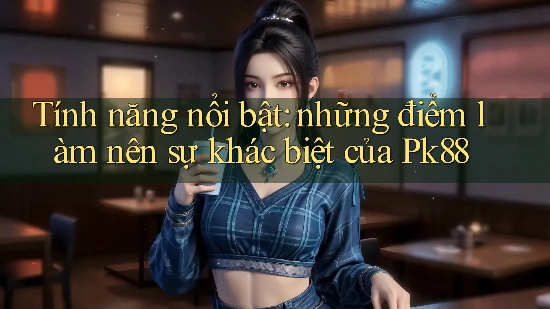 Tính năng nổi bật: những điểm làm nên sự khác biệt của Pk88 Tính năng nổi bật: những điểm làm nên sự khác biệt của Pk88