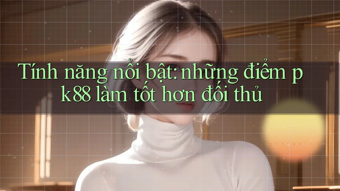 Tính năng nổi bật: những điểm pk88 làm tốt hơn đối thủ Tính năng nổi bật: những điểm pk88 làm tốt hơn đối thủ