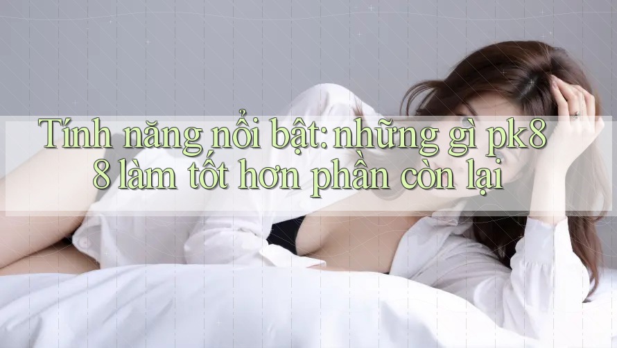 Tính năng nổi bật: những gì pk88 làm tốt hơn phần còn lại Tính năng nổi bật: những gì pk88 làm tốt hơn phần còn lại