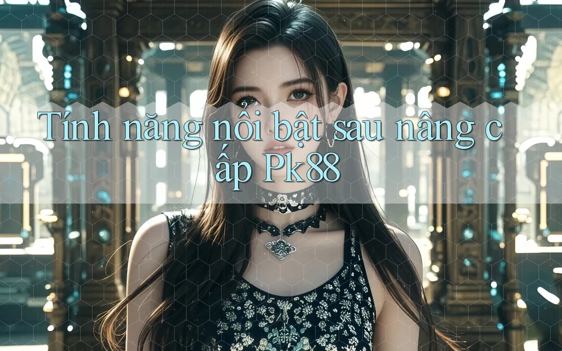 Tính năng nổi bật sau nâng cấp Pk88