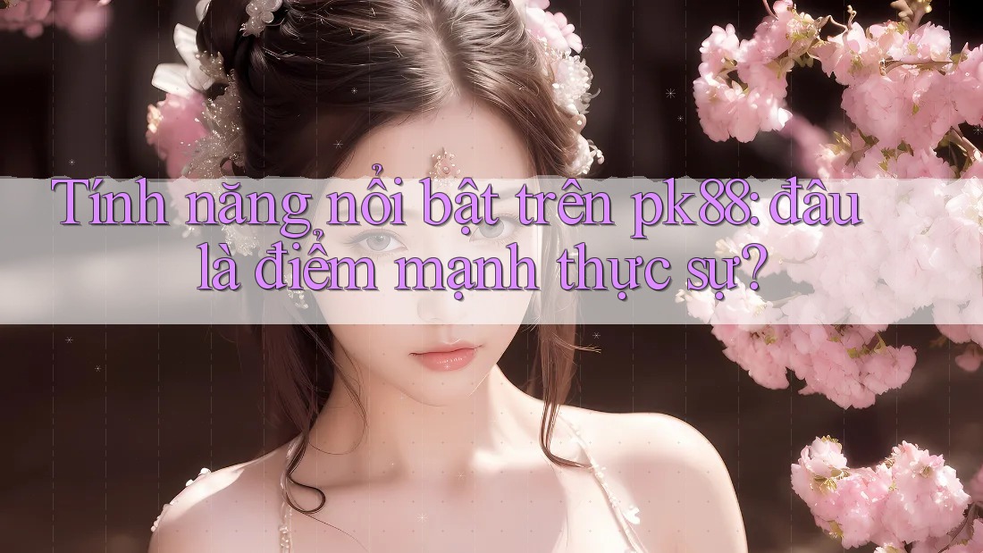 Tính năng nổi bật trên pk88: đâu là điểm mạnh thực sự?