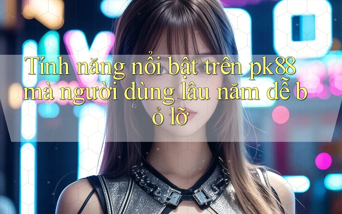 Tính năng nổi bật trên pk88 mà người dùng lâu năm dễ bỏ lỡ