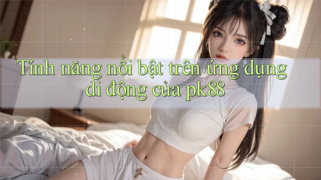 Tính năng nổi bật trên ứng dụng di động của pk88 Tính năng nổi bật trên ứng dụng di động của pk88