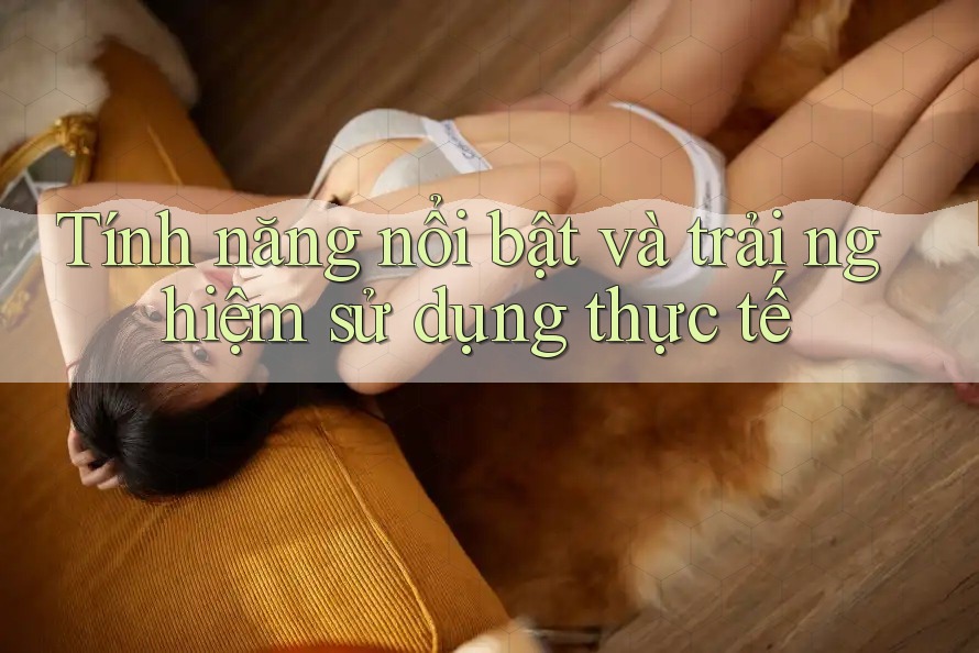 Tính năng nổi bật và trải nghiệm sử dụng thực tế Tính năng nổi bật và trải nghiệm sử dụng thực tế