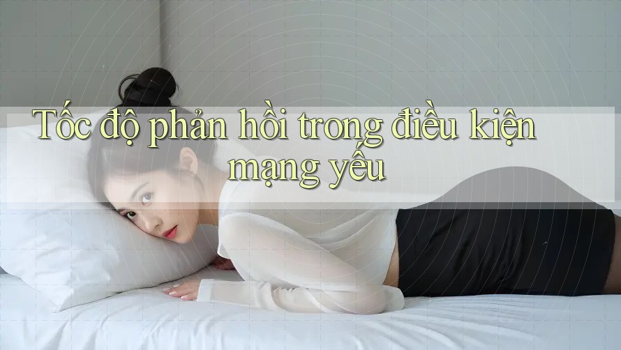 Tốc độ phản hồi trong điều kiện mạng yếu