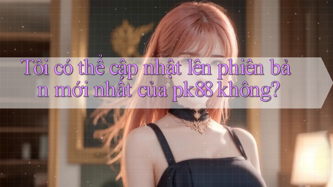 Tôi có thể cập nhật lên phiên bản mới nhất của pk88 không? Tôi có thể cập nhật lên phiên bản mới nhất của pk88 không?
