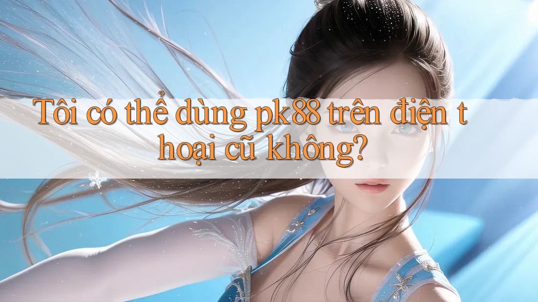 Tôi có thể dùng pk88 trên điện thoại cũ không?