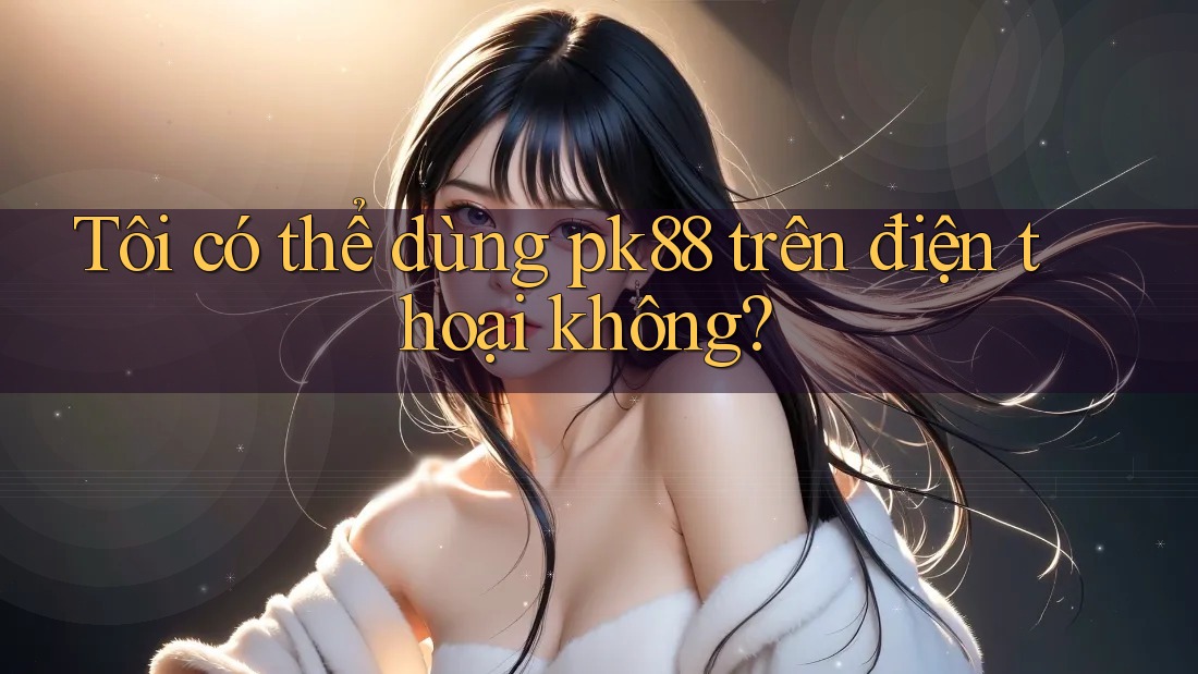 Tôi có thể dùng pk88 trên điện thoại không?