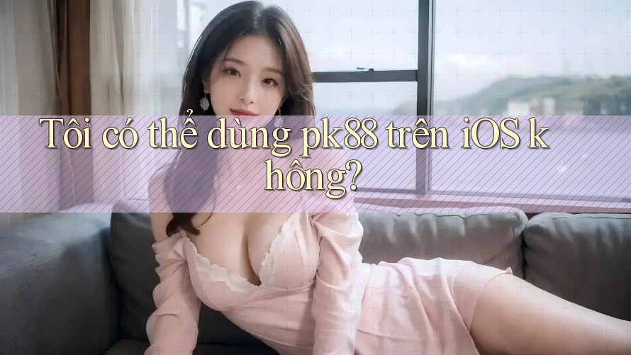 Tôi có thể dùng pk88 trên iOS không?