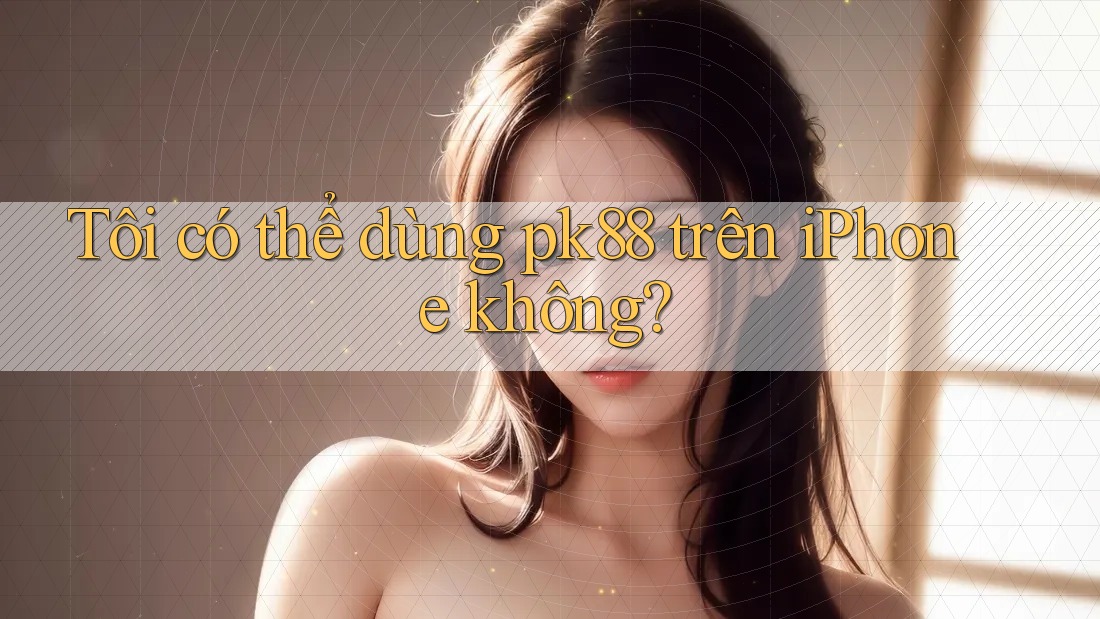 Tôi có thể dùng pk88 trên iPhone không? Tôi có thể dùng pk88 trên iPhone không?