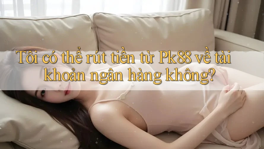 Tôi có thể rút tiền từ Pk88 về tài khoản ngân hàng không? Tôi có thể rút tiền từ Pk88 về tài khoản ngân hàng không?