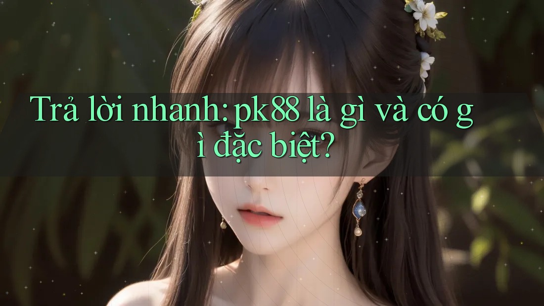 Trả lời nhanh: pk88 là gì và có gì đặc biệt?