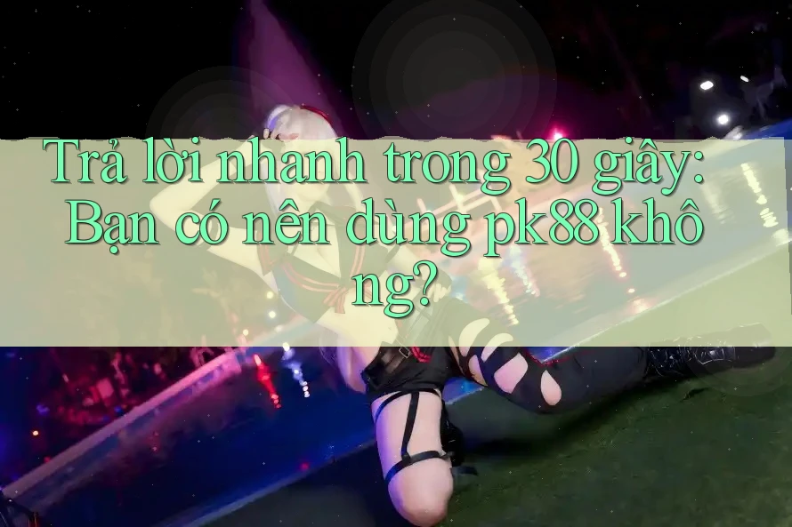 Trả lời nhanh trong 30 giây: Bạn có nên dùng pk88 không? Trả lời nhanh trong 30 giây: Bạn có nên dùng pk88 không?