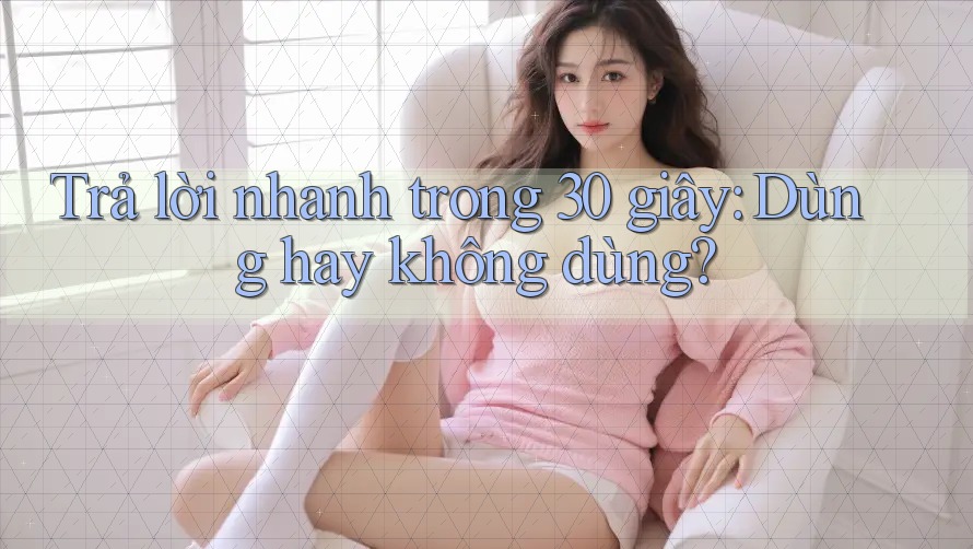 Trả lời nhanh trong 30 giây: Dùng hay không dùng?